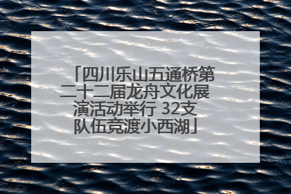 四川乐山五通桥第二十二届龙舟文化展演活动举行 32支队伍竞渡小西湖