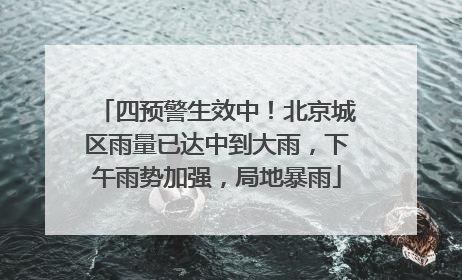 四预警生效中！北京城区雨量已达中到大雨，下午雨势加强，局地暴雨