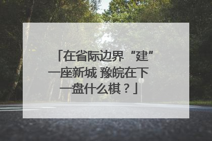 在省际边界“建”一座新城 豫皖在下一盘什么棋？