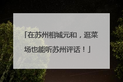 在苏州相城元和，逛菜场也能听苏州评话！