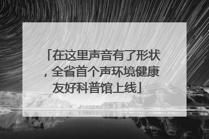 在这里声音有了形状，全省首个声环境健康友好科普馆上线