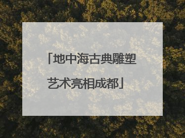 地中海古典雕塑艺术亮相成都