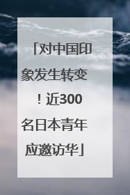 对中国印象发生转变！近300名日本青年应邀访华