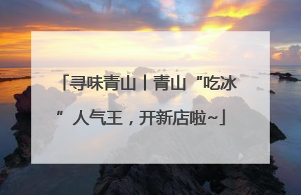 寻味青山丨青山“吃冰”人气王，开新店啦~
