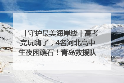 守护最美海岸线｜高考完玩嗨了，4名河北高中生夜困礁石！青岛救援队火速出动救上岸