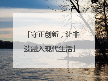 守正创新，让非遗融入现代生活
