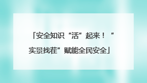 安全知识“活”起来！“实景找茬”赋能全民安全