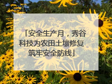 安全生产月，秀谷科技为农田土壤修复筑牢安全防线