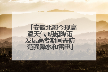 安徽北部今现高温天气 明起降雨发展高考期间需防范强降水和雷电