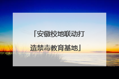 安徽校地联动打造禁毒教育基地