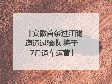 安徽首条过江隧道通过验收 将于7月通车运营