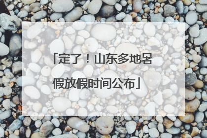 定了！山东多地暑假放假时间公布