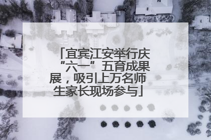 宜宾江安举行庆“六一”五育成果展，吸引上万名师生家长现场参与