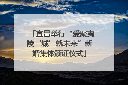 宜昌举行“爱聚夷陵‘城’就未来”新婚集体颁证仪式