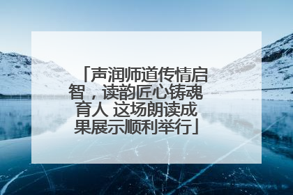 声润师道传情启智，读韵匠心铸魂育人 这场朗读成果展示顺利举行
