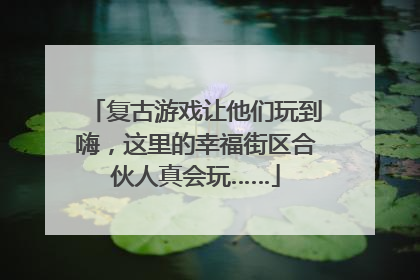复古游戏让他们玩到嗨，这里的幸福街区合伙人真会玩……
