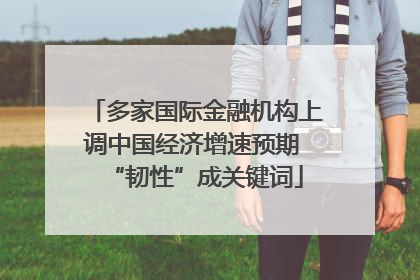 多家国际金融机构上调中国经济增速预期 “韧性”成关键词
