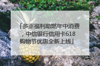多重福利助燃年中消费，中信银行信用卡618购物节优惠全新上线