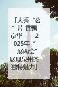 大秀“茗”片 香飘京华——2025年“一展两会”展现泉州茶独特魅力
