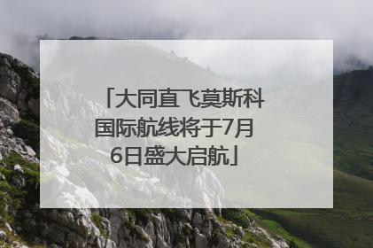 大同直飞莫斯科国际航线将于7月6日盛大启航