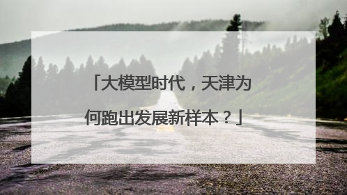 大模型时代，天津为何跑出发展新样本？