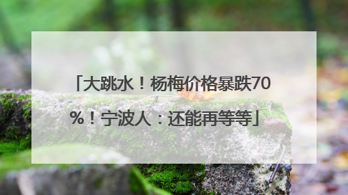 大跳水！杨梅价格暴跌70%！宁波人：还能再等等