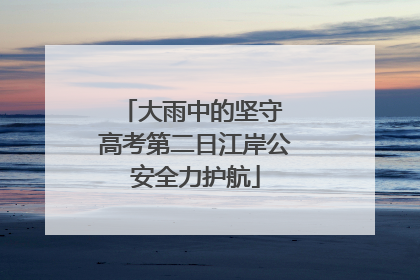 大雨中的坚守 高考第二日江岸公安全力护航