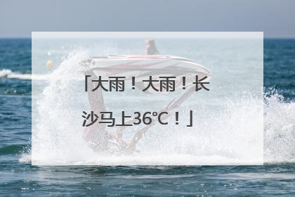 大雨！大雨！长沙马上36℃！