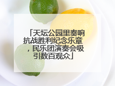 天坛公园里奏响抗战胜利纪念乐章，民乐团演奏会吸引数百观众