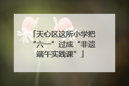 天心区这所小学把“六一”过成“非遗端午实践课”