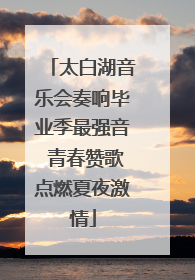 太白湖音乐会奏响毕业季最强音 青春赞歌点燃夏夜激情