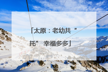 太原：老幼共“托” 幸福多多