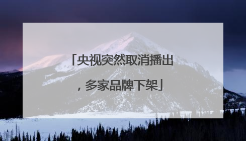 央视突然取消播出，多家品牌下架