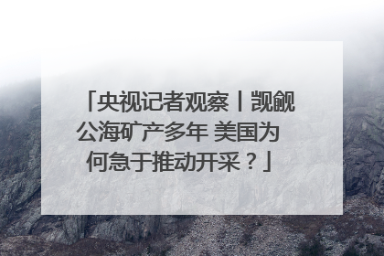 央视记者观察丨觊觎公海矿产多年 美国为何急于推动开采？