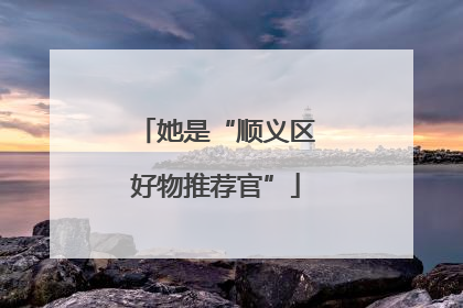 她是“顺义区好物推荐官”