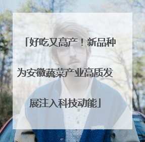 好吃又高产！新品种为安徽蔬菜产业高质发展注入科技动能