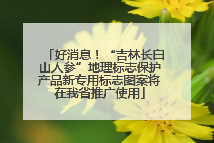 好消息！“吉林长白山人参”地理标志保护产品新专用标志图案将在我省推广使用