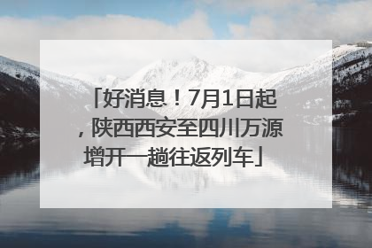好消息！7月1日起，陕西西安至四川万源增开一趟往返列车