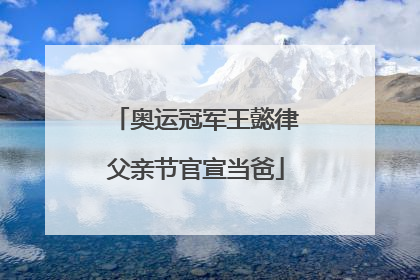奥运冠军王懿律父亲节官宣当爸