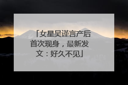 女星吴谨言产后首次现身，最新发文：好久不见