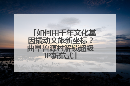 如何用千年文化基因撬动文旅新坐标？曲阜鲁源村解锁超级IP新范式