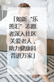 如新“乐善汇”志愿者深入社区关爱老人，助力健康科普进万家