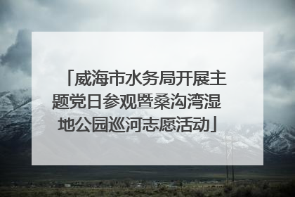 威海市水务局开展主题党日参观暨桑沟湾湿地公园巡河志愿活动