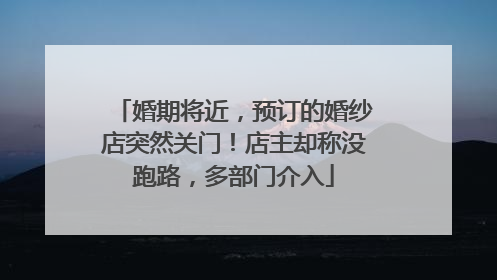 婚期将近，预订的婚纱店突然关门！店主却称没跑路，多部门介入