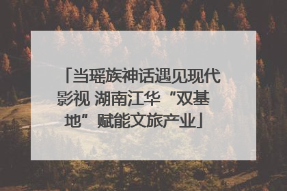 当瑶族神话遇见现代影视 湖南江华“双基地”赋能文旅产业