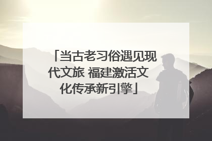 当古老习俗遇见现代文旅 福建激活文化传承新引擎