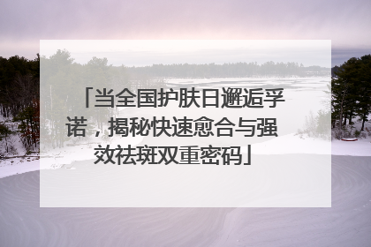 当全国护肤日邂逅孚诺，揭秘快速愈合与强效祛斑双重密码