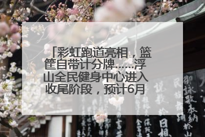彩虹跑道亮相，篮筐自带计分牌……浮山全民健身中心进入收尾阶段，预计6月30日试运营