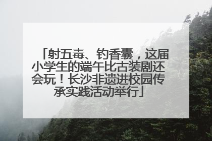 射五毒、钓香囊，这届小学生的端午比古装剧还会玩！长沙非遗进校园传承实践活动举行