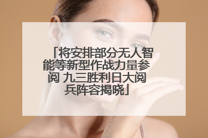 将安排部分无人智能等新型作战力量参阅 九三胜利日大阅兵阵容揭晓